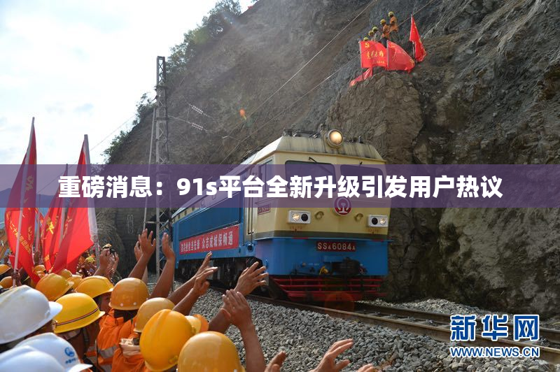 重磅消息：91s平台全新升级引发用户热议