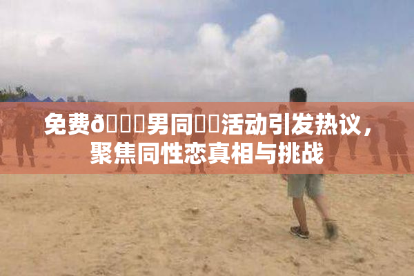 免费🔞男同❌‌活动引发热议，聚焦同性恋真相与挑战
