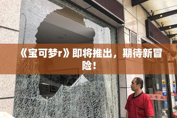 《宝可梦r》即将推出，期待新冒险！