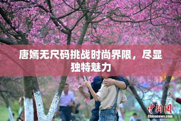 唐嫣无尺码挑战时尚界限，尽显独特魅力