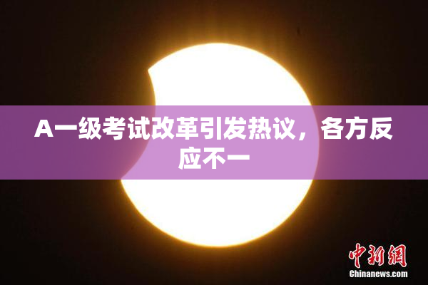 A一级考试改革引发热议，各方反应不一