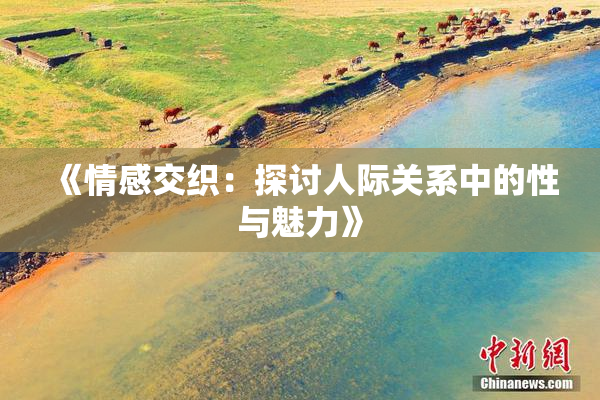 《情感交织：探讨人际关系中的性与魅力》