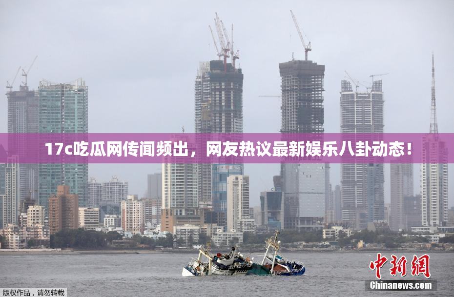 17c吃瓜网传闻频出，网友热议最新娱乐八卦动态！