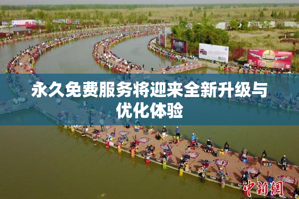 永久免费服务将迎来全新升级与优化体验