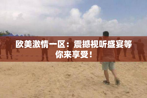欧美激情一区：震撼视听盛宴等你来享受！