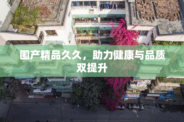 围产精品久久，助力健康与品质双提升