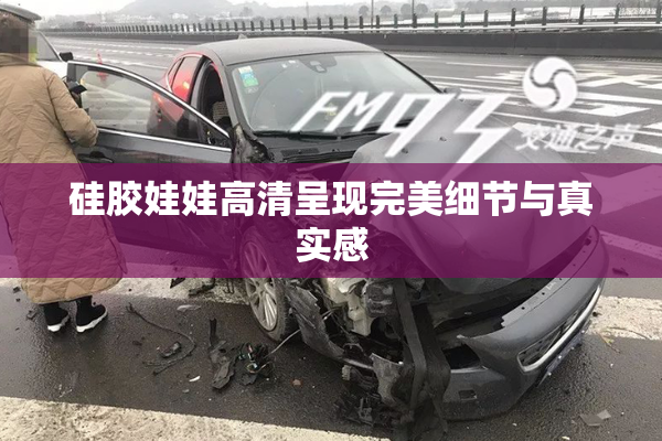 硅胶娃娃高清呈现完美细节与真实感