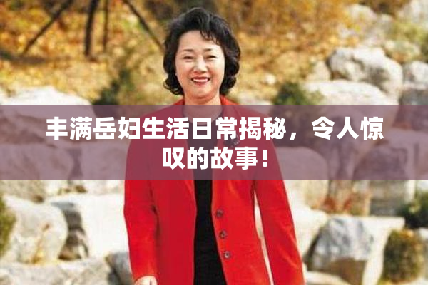 丰满岳妇生活日常揭秘，令人惊叹的故事！