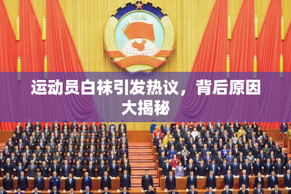 运动员白袜引发热议，背后原因大揭秘