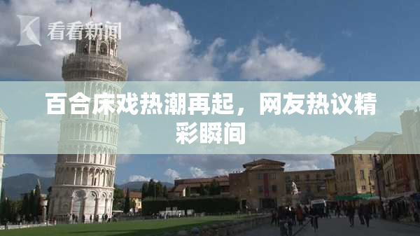 百合床戏热潮再起，网友热议精彩瞬间