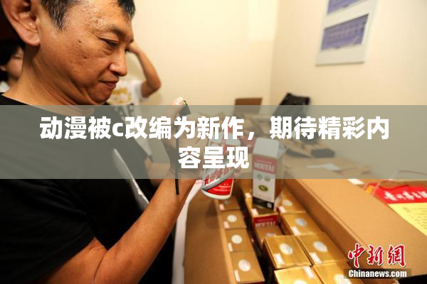动漫被c改编为新作，期待精彩内容呈现