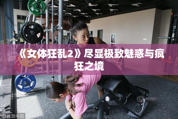 《女体狂乱2》尽显极致魅惑与疯狂之境