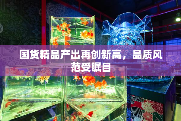 国货精品产出再创新高，品质风范受瞩目