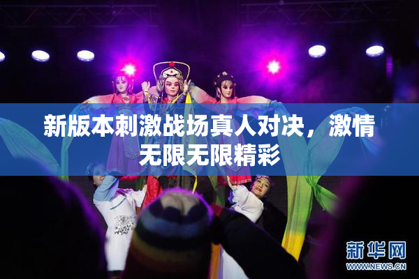 新版本刺激战场真人对决，激情无限无限精彩