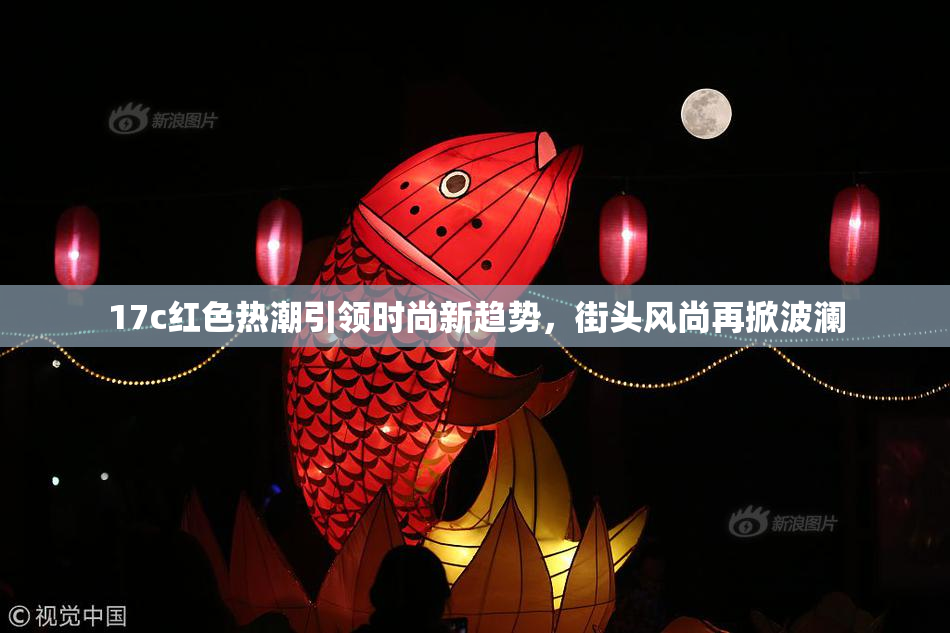 17c红色热潮引领时尚新趋势，街头风尚再掀波澜