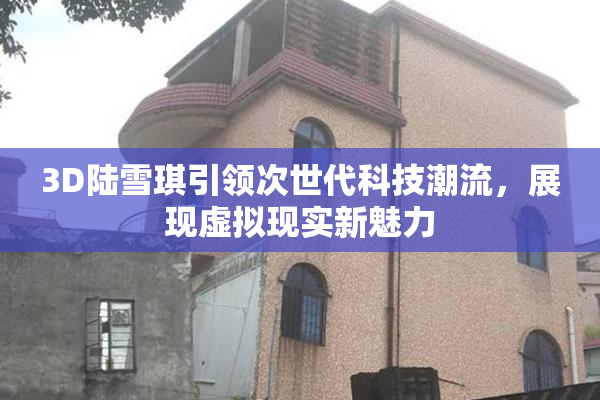 3D陆雪琪引领次世代科技潮流，展现虚拟现实新魅力