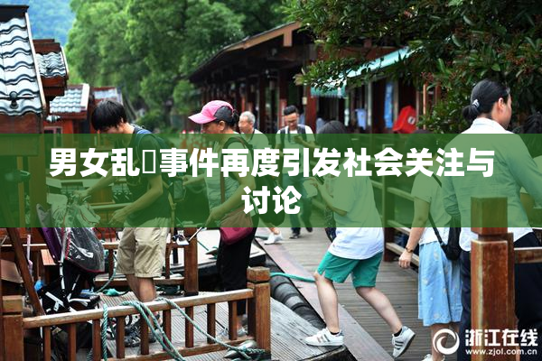 男女乱婬事件再度引发社会关注与讨论