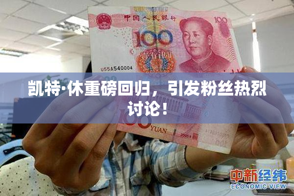 凯特·休重磅回归，引发粉丝热烈讨论！