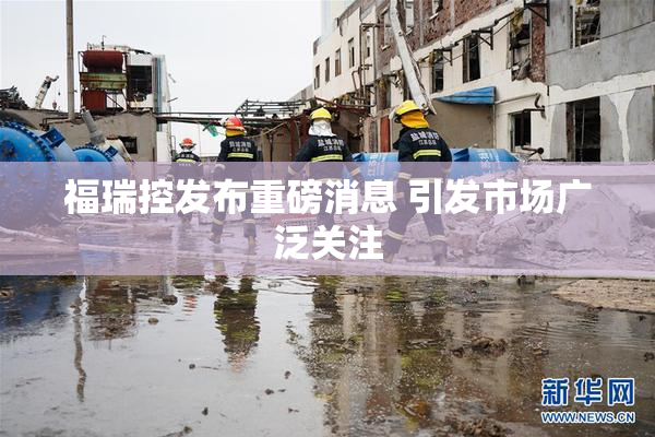 福瑞控发布重磅消息 引发市场广泛关注