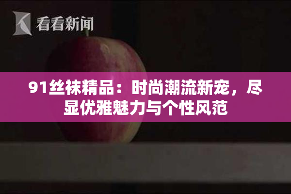 91丝袜精品：时尚潮流新宠，尽显优雅魅力与个性风范