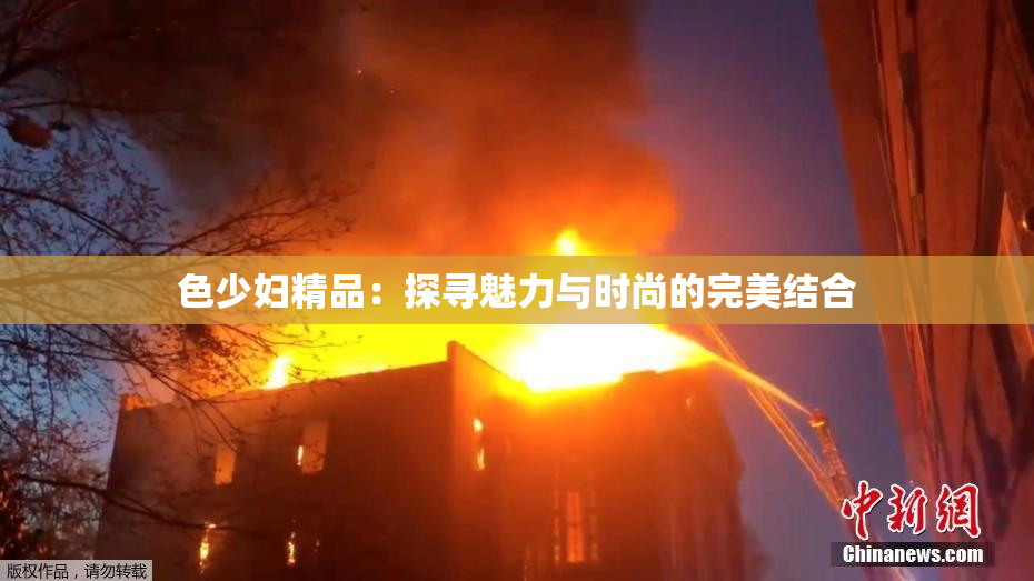 色少妇精品：探寻魅力与时尚的完美结合