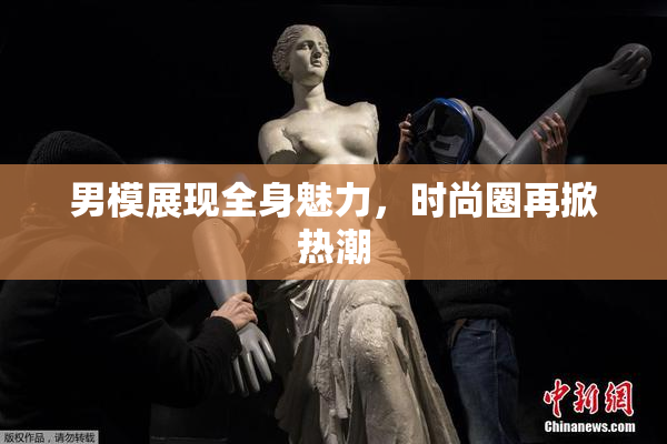 男模展现全身魅力，时尚圈再掀热潮