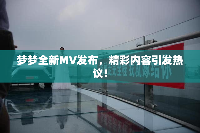 梦梦全新MV发布，精彩内容引发热议！