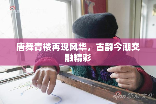 唐舞青楼再现风华，古韵今潮交融精彩