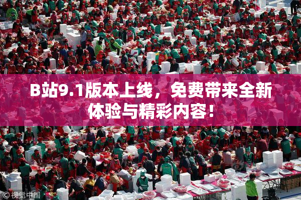 B站9.1版本上线，免费带来全新体验与精彩内容！