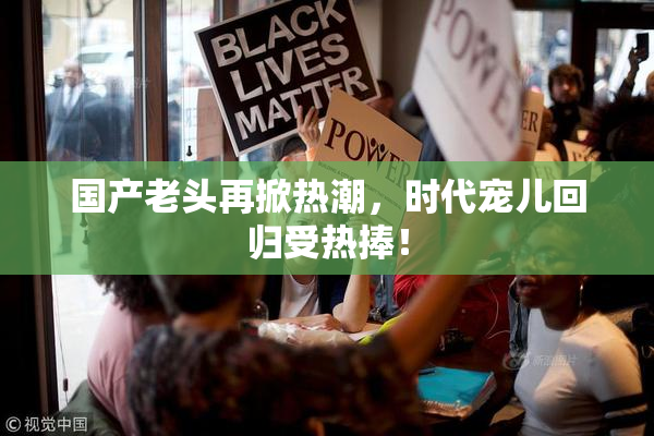国产老头再掀热潮，时代宠儿回归受热捧！