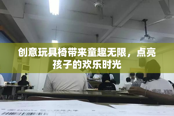 创意玩具椅带来童趣无限，点亮孩子的欢乐时光