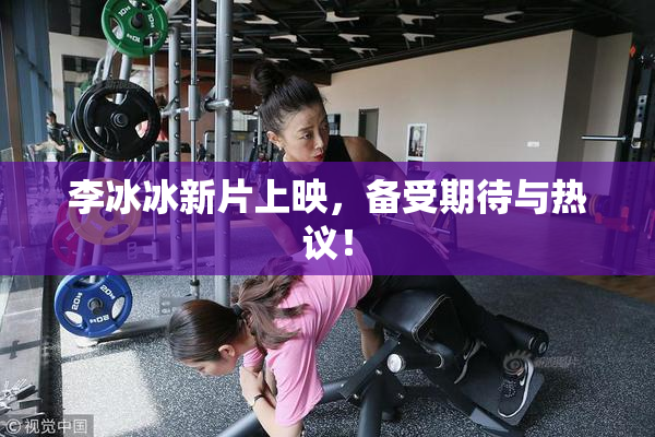 李冰冰新片上映，备受期待与热议！