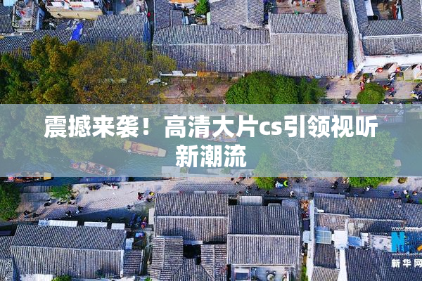 震撼来袭！高清大片cs引领视听新潮流