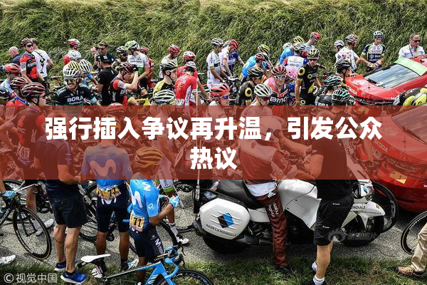 强行插入争议再升温，引发公众热议