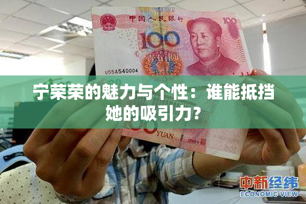 宁荣荣的魅力与个性：谁能抵挡她的吸引力？