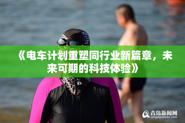 《电车计划重塑同行业新篇章，未来可期的科技体验》