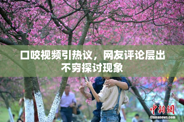 口咬视频引热议，网友评论层出不穷探讨现象