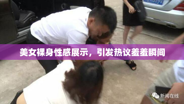 美女裸身性感展示，引发热议羞羞瞬间