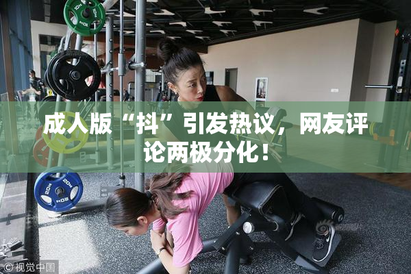 成人版“抖”引发热议，网友评论两极分化！