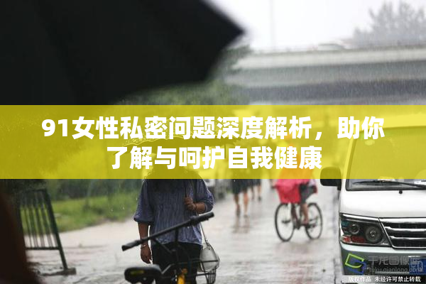 91女性私密问题深度解析，助你了解与呵护自我健康
