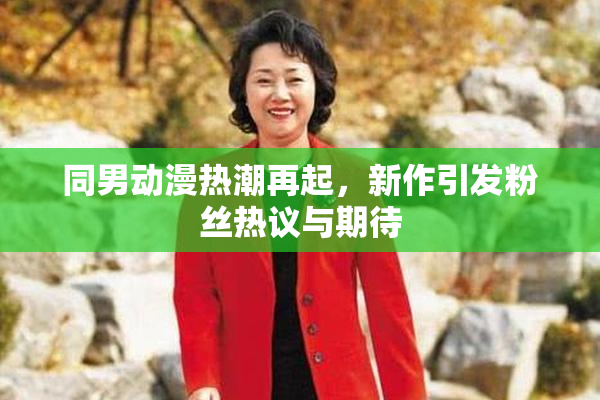 同男动漫热潮再起，新作引发粉丝热议与期待
