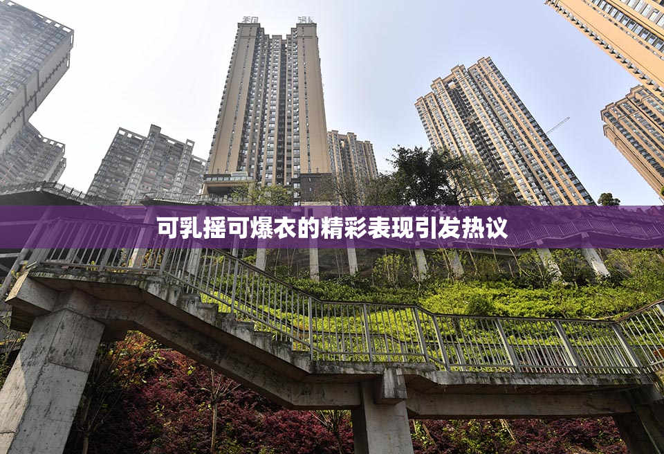 可乳摇可爆衣的精彩表现引发热议