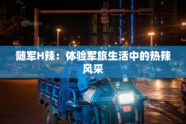 随军H辣：体验军旅生活中的热辣风采