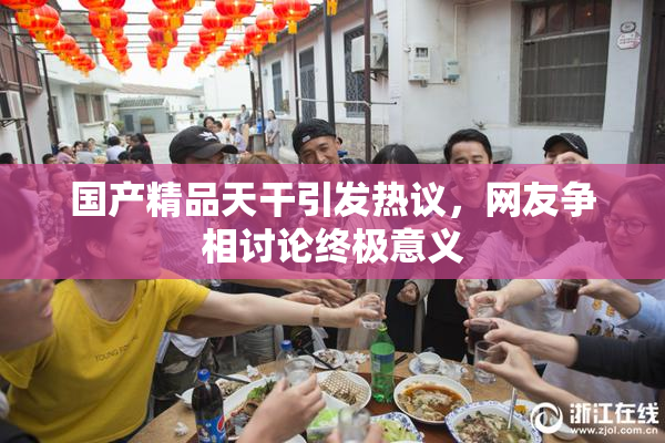 国产精品天干引发热议，网友争相讨论终极意义