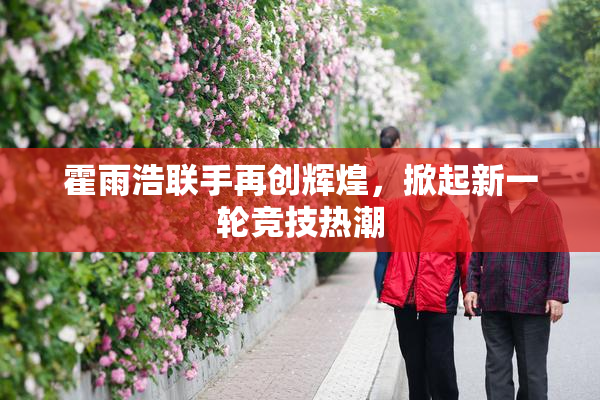 霍雨浩联手再创辉煌，掀起新一轮竞技热潮