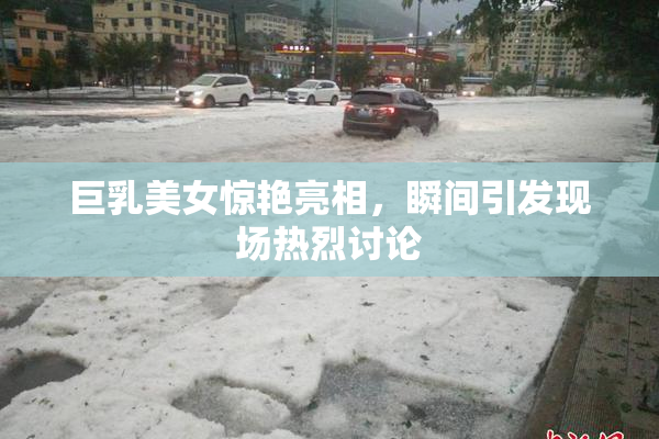 巨乳美女惊艳亮相，瞬间引发现场热烈讨论