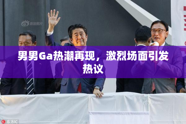 男男Ga热潮再现，激烈场面引发热议