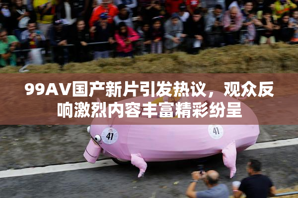 99AV国产新片引发热议，观众反响激烈内容丰富精彩纷呈