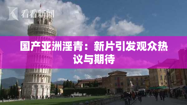 国产亚洲淫青：新片引发观众热议与期待