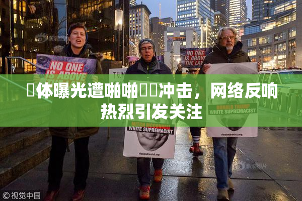 祼体曝光遭啪啪❌‌冲击，网络反响热烈引发关注